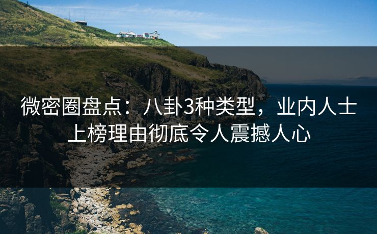 微密圈盘点：八卦3种类型，业内人士上榜理由彻底令人震撼人心