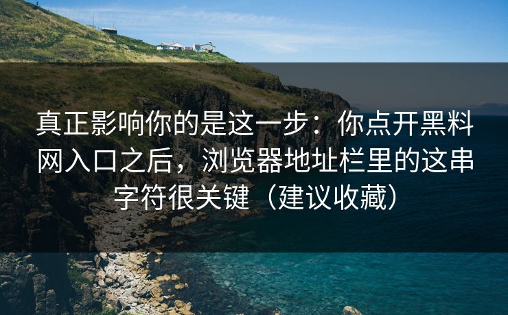 真正影响你的是这一步：你点开黑料网入口之后，浏览器地址栏里的这串字符很关键（建议收藏）