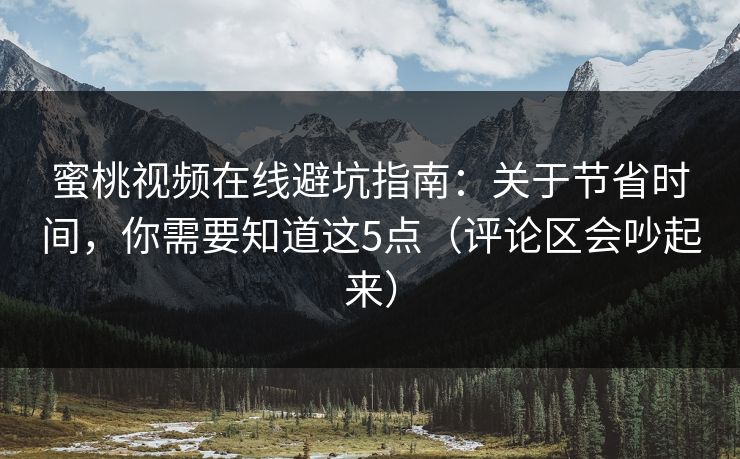蜜桃视频在线避坑指南：关于节省时间，你需要知道这5点（评论区会吵起来）