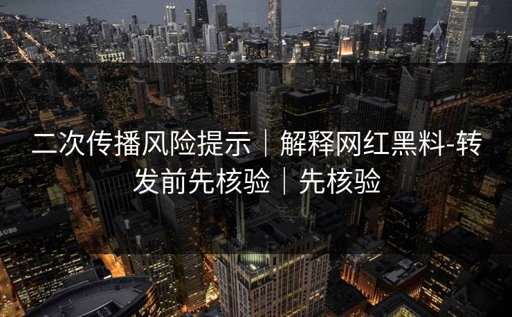 二次传播风险提示｜解释网红黑料-转发前先核验｜先核验