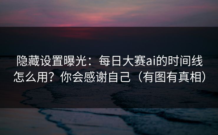 隐藏设置曝光：每日大赛ai的时间线怎么用？你会感谢自己（有图有真相）