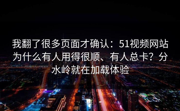 我翻了很多页面才确认：51视频网站为什么有人用得很顺、有人总卡？分水岭就在加载体验