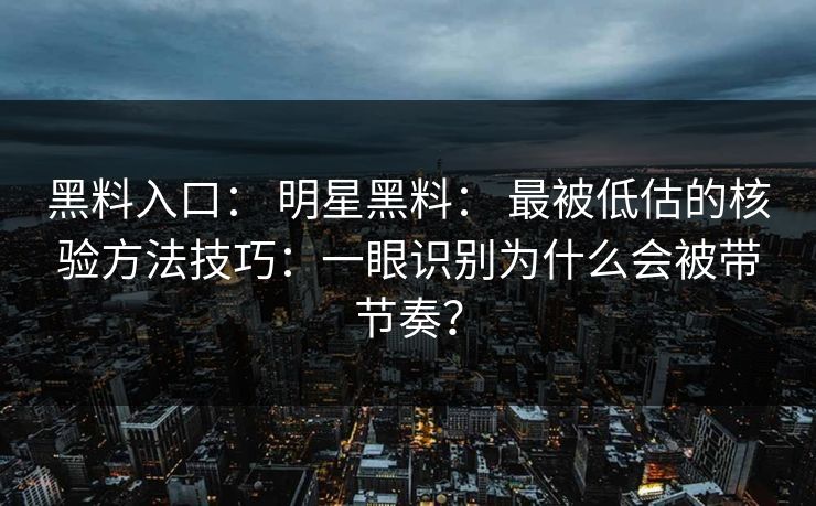 黑料入口： 明星黑料： 最被低估的核验方法技巧：一眼识别为什么会被带节奏？