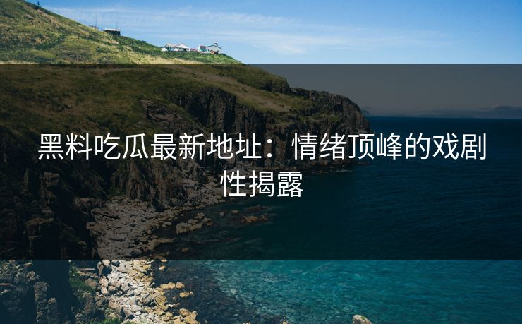 黑料吃瓜最新地址：情绪顶峰的戏剧性揭露