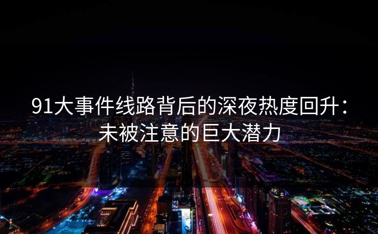 91大事件线路背后的深夜热度回升：未被注意的巨大潜力